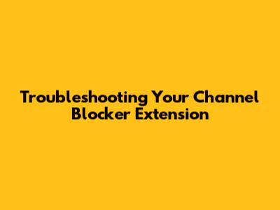 Troubleshooting Your Channel Blocker Extension