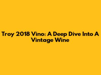 Troy 2018 Vino: A Deep Dive Into A Vintage Wine