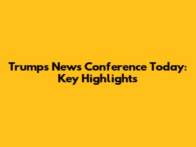 Trump's News Conference Today: Key Highlights