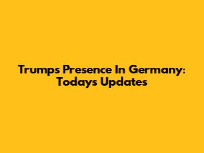 Trump's Presence In Germany: Today's Updates