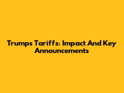 Trump's Tariffs: Impact And Key Announcements