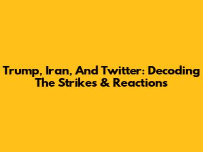 Trump, Iran, And Twitter: Decoding The Strikes & Reactions