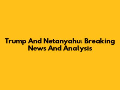 Trump And Netanyahu: Breaking News And Analysis