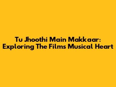 Tu Jhoothi Main Makkaar: Exploring The Film's Musical Heart