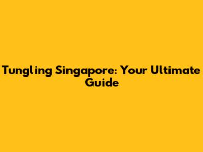 Tungling Singapore: Your Ultimate Guide