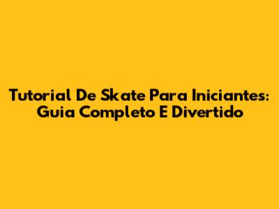 Tutorial De Skate Para Iniciantes: Guia Completo E Divertido