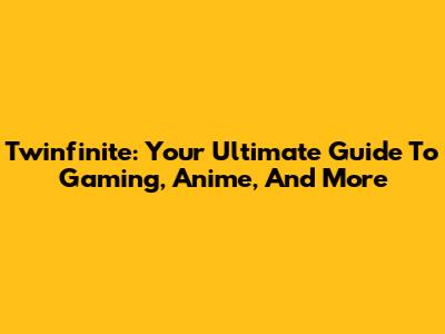 Twinfinite: Your Ultimate Guide To Gaming, Anime, And More