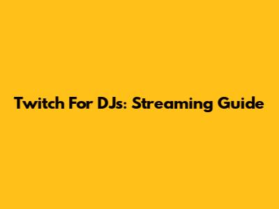 Twitch For DJs: Streaming Guide