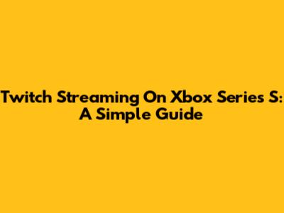 Twitch Streaming On Xbox Series S: A Simple Guide