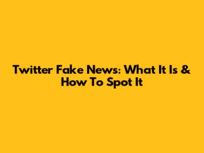 Twitter Fake News: What It Is & How To Spot It