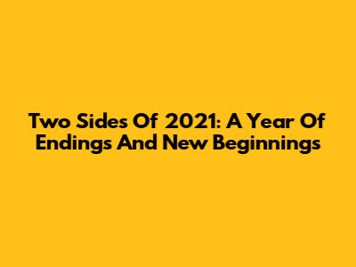 Two Sides Of 2021: A Year Of Endings And New Beginnings