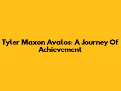 Tyler Maxon Avalos: A Journey Of Achievement