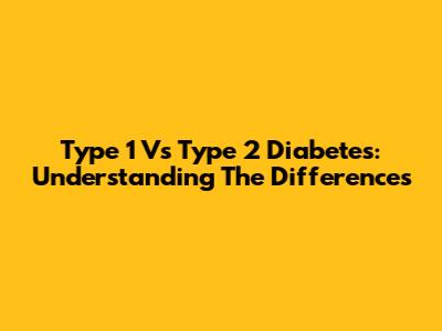 Type 1 Vs Type 2 Diabetes: Understanding The Differences