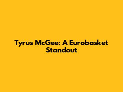 Tyrus McGee: A Eurobasket Standout