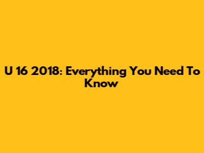 U 16 2018: Everything You Need To Know