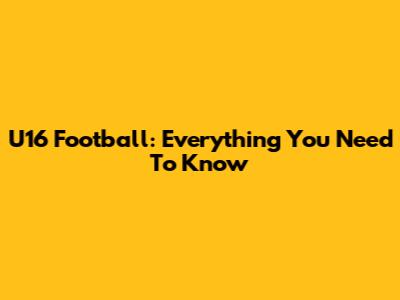 U16 Football: Everything You Need To Know