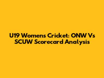U19 Women's Cricket: ONW Vs SCUW Scorecard Analysis