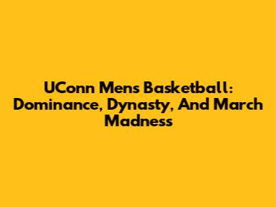 UConn Men's Basketball: Dominance, Dynasty, And March Madness