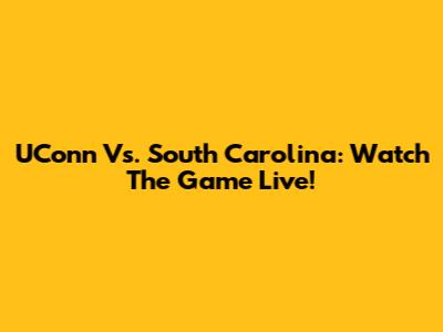 UConn Vs. South Carolina: Watch The Game Live!