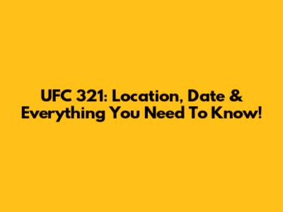 UFC 321: Location, Date & Everything You Need To Know!