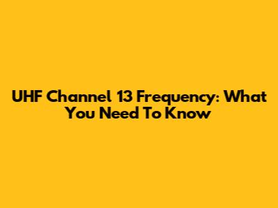 UHF Channel 13 Frequency: What You Need To Know