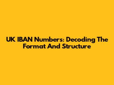 UK IBAN Numbers: Decoding The Format And Structure