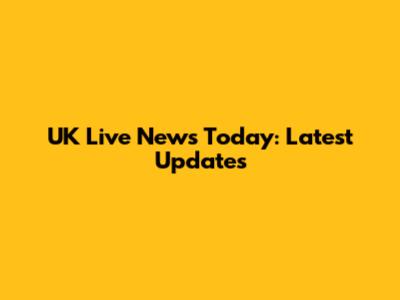 UK Live News Today: Latest Updates