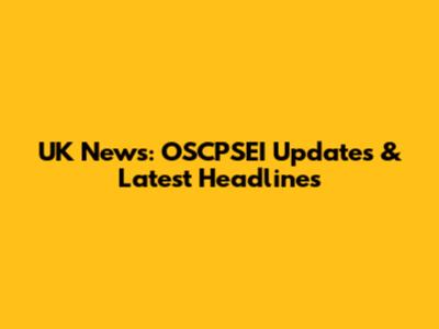 UK News: OSCPSEI Updates & Latest Headlines