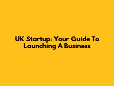 UK Startup: Your Guide To Launching A Business