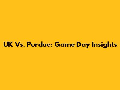 UK Vs. Purdue: Game Day Insights