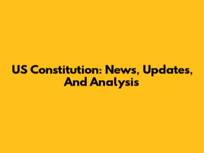 US Constitution: News, Updates, And Analysis