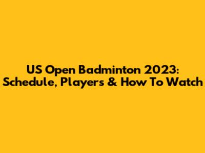 US Open Badminton 2023: Schedule, Players & How To Watch