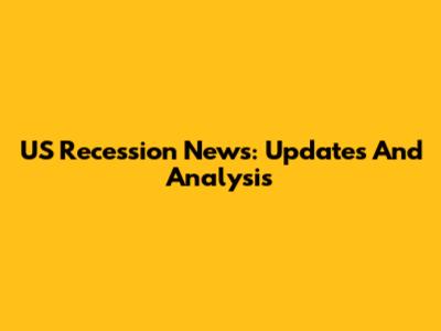 US Recession News: Updates And Analysis