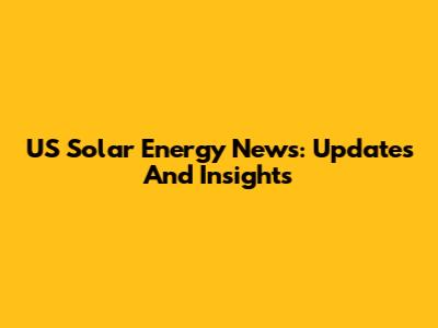 US Solar Energy News: Updates And Insights