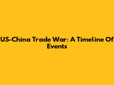 US-China Trade War: A Timeline Of Events