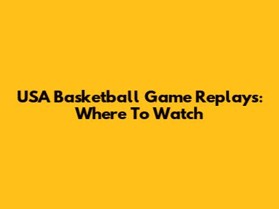 USA Basketball Game Replays: Where To Watch