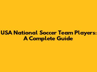 USA National Soccer Team Players: A Complete Guide