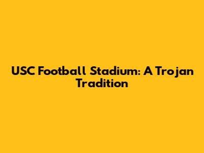 USC Football Stadium: A Trojan Tradition