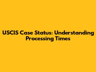 USCIS Case Status: Understanding Processing Times