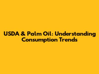 USDA & Palm Oil: Understanding Consumption Trends