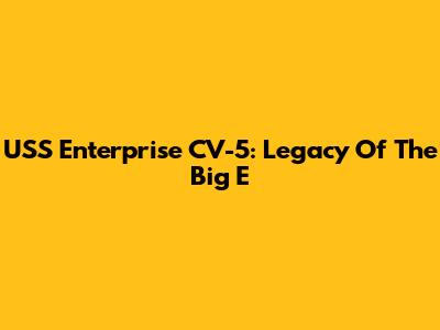 USS Enterprise CV-5: Legacy Of The 'Big E'