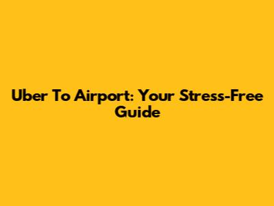 Uber To Airport: Your Stress-Free Guide