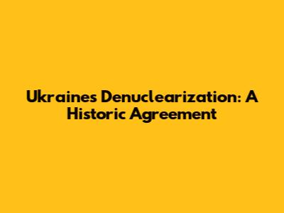 Ukraine's Denuclearization: A Historic Agreement