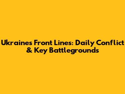Ukraine's Front Lines: Daily Conflict & Key Battlegrounds