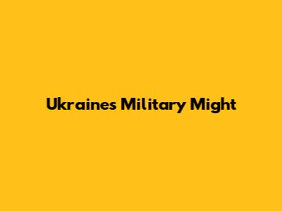 Ukraine's Military Might