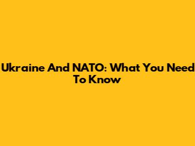 Ukraine And NATO: What You Need To Know