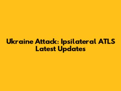 Ukraine Attack: Ipsilateral ATLS Latest Updates