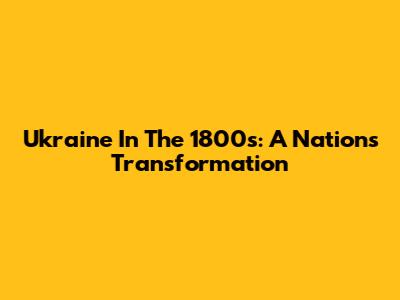 Ukraine In The 1800s: A Nation's Transformation
