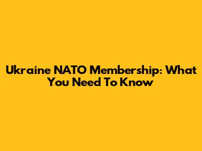 Ukraine NATO Membership: What You Need To Know