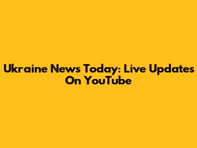 Ukraine News Today: Live Updates On YouTube
